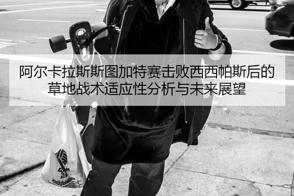 阿尔卡拉斯斯图加特赛击败西西帕斯后的草地战术适应性分析与未来展望