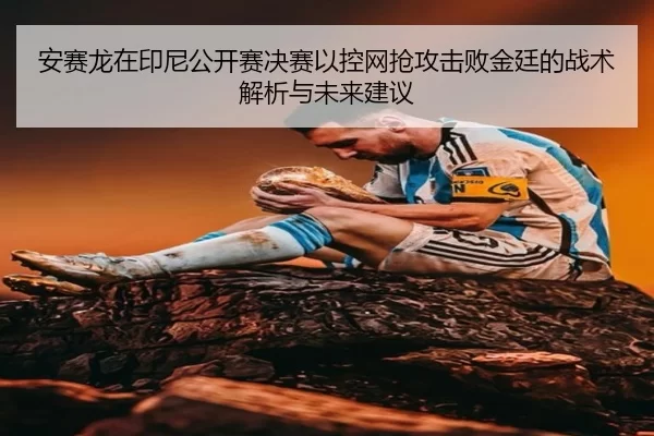 安赛龙在印尼公开赛决赛以控网抢攻击败金廷的战术解析与未来建议