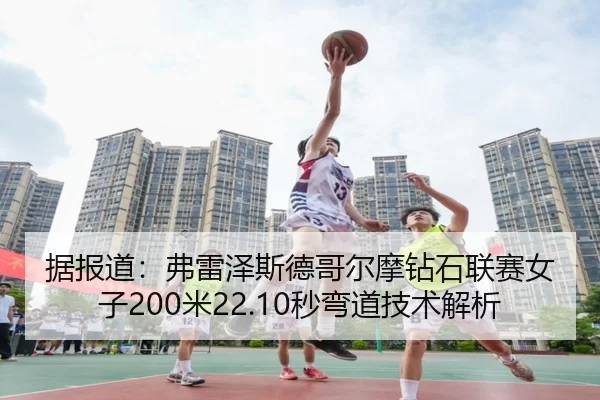 据报道：弗雷泽斯德哥尔摩钻石联赛女子200米22.10秒弯道技术解析