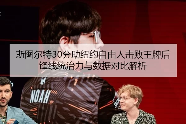 斯图尔特30分助纽约自由人击败王牌后锋线统治力与数据对比解析