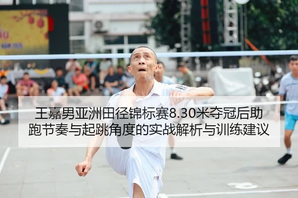 王嘉男亚洲田径锦标赛8.30米夺冠后助跑节奏与起跳角度的实战解析与训练建议